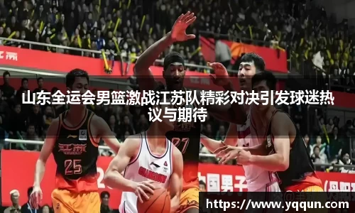 山东全运会男篮激战江苏队精彩对决引发球迷热议与期待